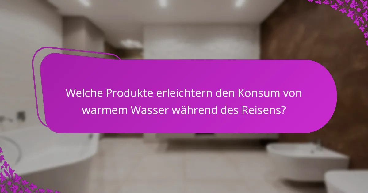 Welche Produkte erleichtern den Konsum von warmem Wasser während des Reisens?
