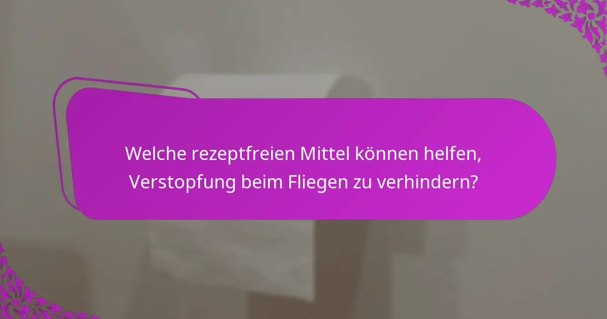 Welche rezeptfreien Mittel können helfen, Verstopfung beim Fliegen zu verhindern?