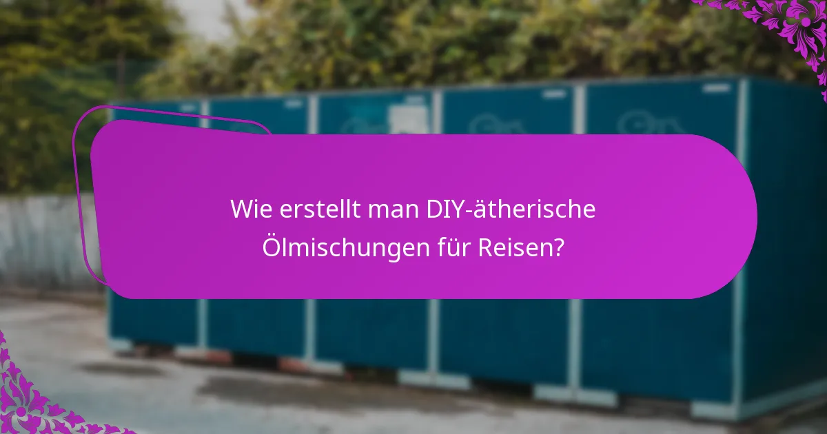 Wie erstellt man DIY-ätherische Ölmischungen für Reisen?
