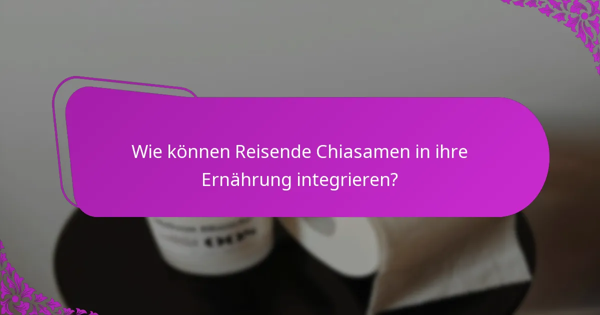 Wie können Reisende Chiasamen in ihre Ernährung integrieren?