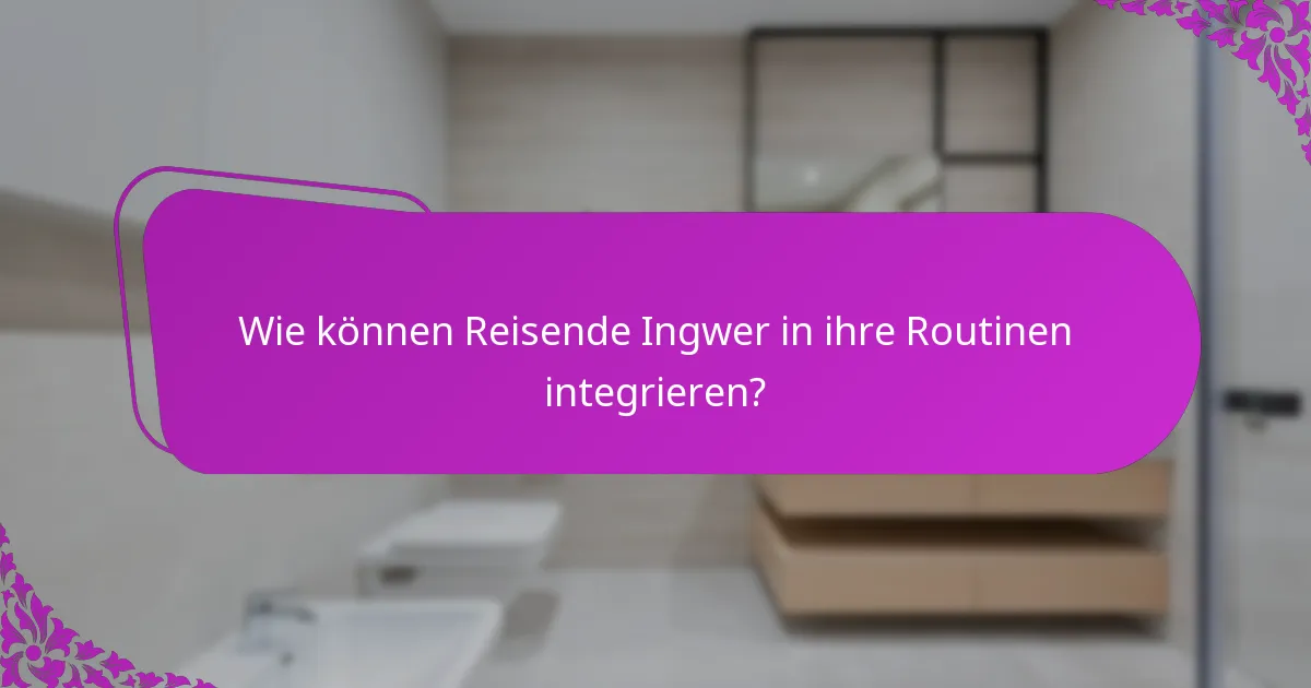 Wie können Reisende Ingwer in ihre Routinen integrieren?
