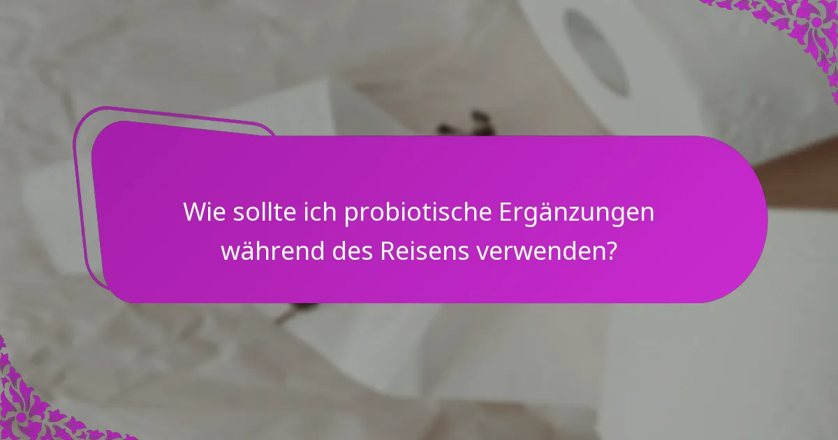 Wie sollte ich probiotische Ergänzungen während des Reisens verwenden?