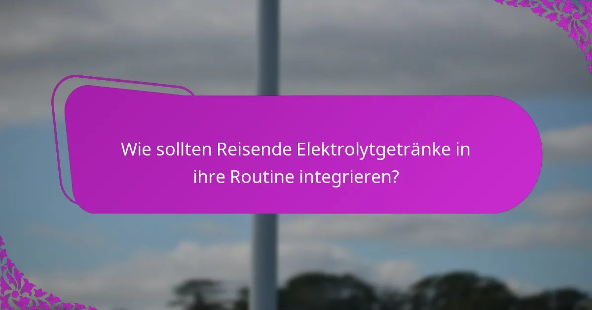 Wie sollten Reisende Elektrolytgetränke in ihre Routine integrieren?